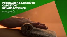 Od antystresów po zestawy wellness – przegląd najlepszych gadżetów relaksacyjnych