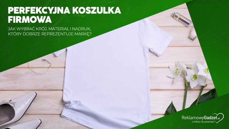 Perfekcyjna koszulka firmowa – jak wybrać krój koszulki firmowej, materiał i nadruk, który dobrze re